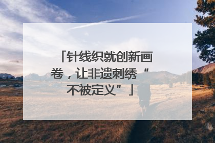 针线织就创新画卷，让非遗刺绣“不被定义”