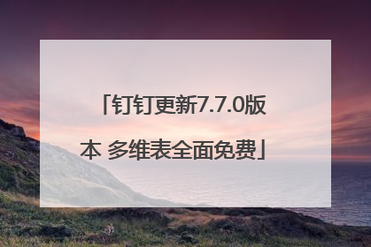 钉钉更新7.7.0版本 多维表全面免费