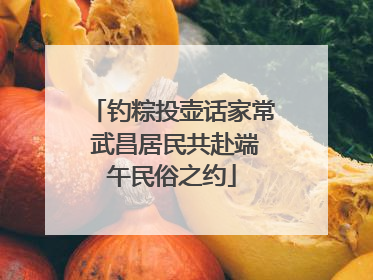 钓粽投壶话家常 武昌居民共赴端午民俗之约