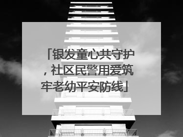银发童心共守护，社区民警用爱筑牢老幼平安防线