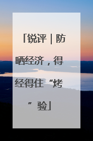 锐评｜防晒经济，得经得住“烤”验