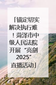 锚定切实解决执行难！菏泽市中级人民法院开展“亮剑2025”直播活动
