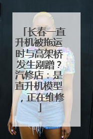 长春一直升机被拖运时与高架桥发生剐蹭？汽修店：是直升机模型，正在维修
