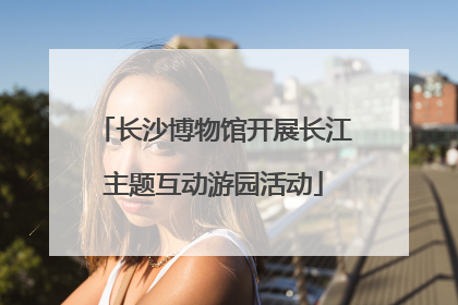 长沙博物馆开展长江主题互动游园活动