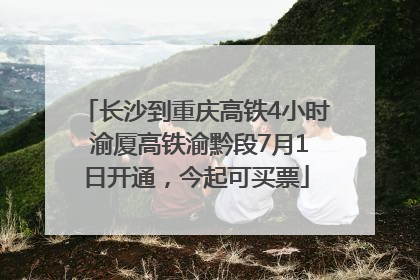 长沙到重庆高铁4小时 渝厦高铁渝黔段7月1日开通，今起可买票
