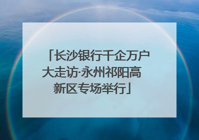 长沙银行千企万户大走访·永州祁阳高新区专场举行