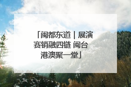 闽都东道｜展演赛销融四链 闽台港澳聚一堂