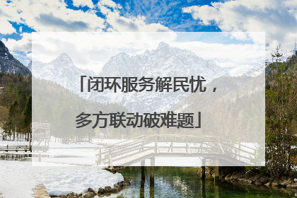 闭环服务解民忧，多方联动破难题