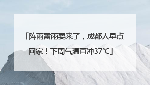 阵雨雷雨要来了，成都人早点回家！下周气温直冲37℃
