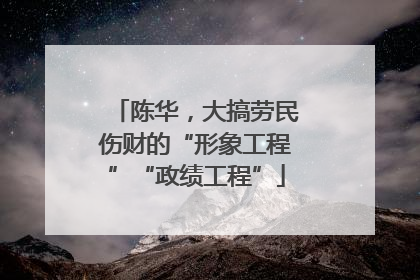 陈华，大搞劳民伤财的“形象工程”“政绩工程”