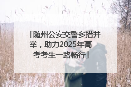 随州公安交警多措并举，助力2025年高考考生一路畅行