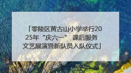 零陵区黄古山小学举行2025年“庆六一” 课后服务文艺展演暨新队员入队仪式
