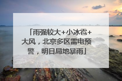 雨强较大+小冰雹+大风，北京多区雷电预警，明日局地暴雨