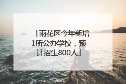 雨花区今年新增1所公办学校，预计招生800人