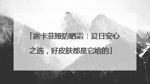 露卡菲娅防晒霜：夏日安心之选，好皮肤都是它给的