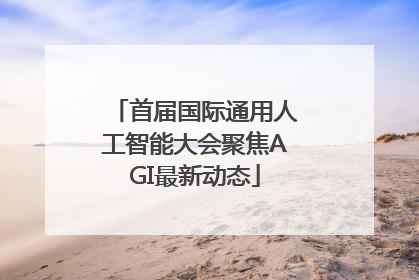 首届国际通用人工智能大会聚焦AGI最新动态