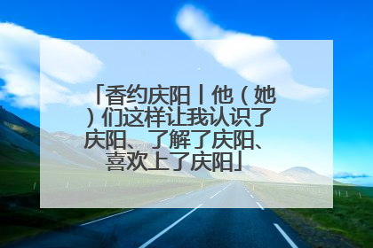 香约庆阳丨他（她）们这样让我认识了庆阳、了解了庆阳、喜欢上了庆阳