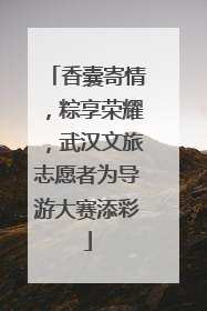 香囊寄情，粽享荣耀，武汉文旅志愿者为导游大赛添彩