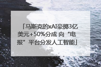 马斯克的xAI豪掷3亿美元+50%分成 向“电报”平台分发人工智能