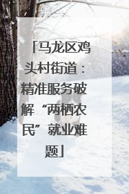 马龙区鸡头村街道：精准服务破解“两栖农民”就业难题