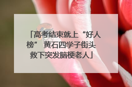 高考结束就上“好人榜” 黄石四学子街头救下突发脑梗老人