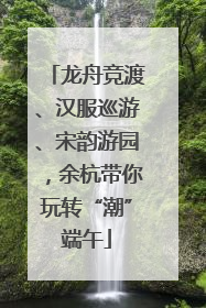 龙舟竞渡、汉服巡游、宋韵游园，余杭带你玩转“潮”端午