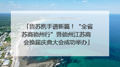 鲁苏携手谱新篇！“全省苏商德州行”暨德州江苏商会换届庆典大会成功举办