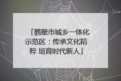 鹤壁市城乡一体化示范区：传承文化精粹 培育时代新人