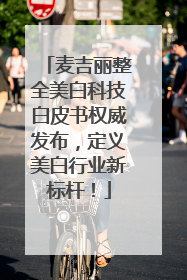 麦吉丽整全美白科技白皮书权威发布，定义美白行业新标杆！