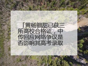 黄杨钿甜已获三所高校合格证，中传回应网络争议是否影响其高考录取：符合录取条件就能录取