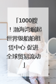 1000艘！渤海湾崛起世界级船舶租赁中心 促进全球贸易流动