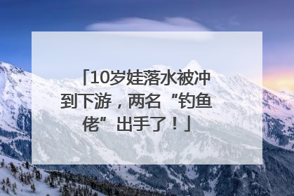 10岁娃落水被冲到下游，两名“钓鱼佬”出手了！