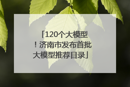 120个大模型！济南市发布首批大模型推荐目录