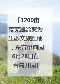 1200亩荒芜滩涂变为生态文旅胜地，东方伊甸园6月28日在青岛开园