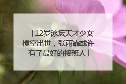 12岁泳坛天才少女横空出世，张雨霏或许有了最好的接班人