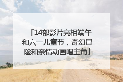 14部影片亮相端午和六一儿童节，奇幻冒险和亲情动画唱主角