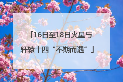 16日至18日火星与轩辕十四“不期而遇”