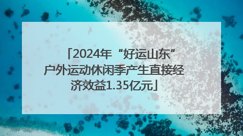 2024年“好运山东”户外运动休闲季产生直接经济效益1.35亿元
