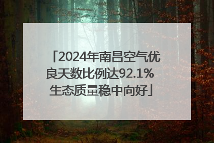 2024年南昌空气优良天数比例达92.1% 生态质量稳中向好