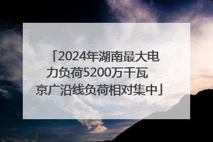 2024年湖南最大电力负荷5200万千瓦 京广沿线负荷相对集中
