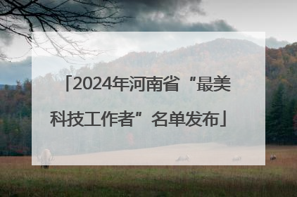 2024年河南省“最美科技工作者”名单发布