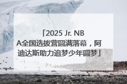 2025 Jr. NBA全国选拔营圆满落幕，阿迪达斯助力追梦少年圆梦