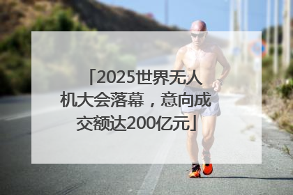 2025世界无人机大会落幕，意向成交额达200亿元