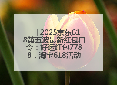 2025京东618第五波最新红包口令：好运红包7788，淘宝618活动6月17日最便宜