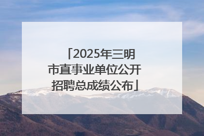 2025年三明市直事业单位公开招聘总成绩公布