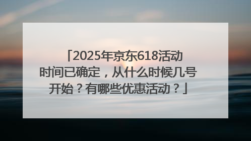 2025年京东618活动时间已确定，从什么时候几号开始？有哪些优惠活动？