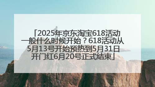2025年京东淘宝618活动一般什么时候开始？618活动从5月13号开始预热到5月31日开门红6月20号正式结束