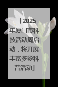 2025年厦门市科技活动周启动，将开展丰富多彩科普活动