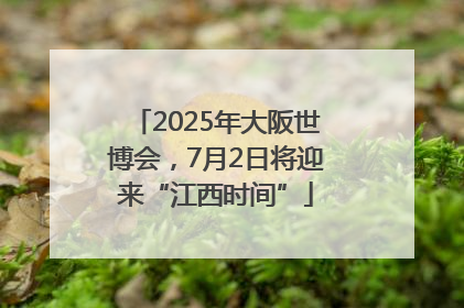 2025年大阪世博会，7月2日将迎来“江西时间”