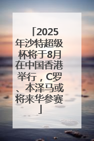 2025年沙特超级杯将于8月在中国香港举行，C罗、本泽马或将来华参赛